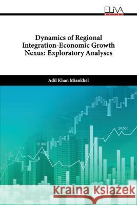 Dynamics of Regional Integration-Economic Growth Nexus: Exploratory Analyses Adil Khan Miankhel 9789994980611 Eliva Press - książka