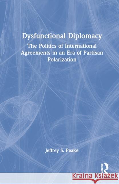 Dysfunctional Diplomacy: The Politics of International Agreements in an Era of Partisan Polarization Peake, Jeffrey S. 9781032389127 Taylor & Francis Ltd - książka