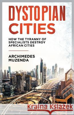 Dystopia: How the Tyranny of Specialists Destroy African Cities Muzenda, Archimedes 9781779068873 African Urban Institute Press - książka