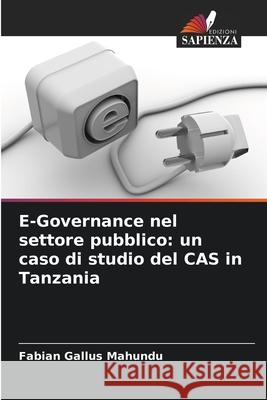 E-Governance nel settore pubblico: un caso di studio del CAS in Tanzania Gallus Mahundu, Fabian 9786202467162 Edizioni Sapienza - książka