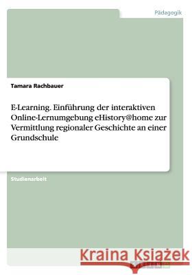 E-Learning. Einführung der interaktiven Online-Lernumgebung eHistory@home zur Vermittlung regionaler Geschichte an einer Grundschule Tamara Rachbauer   9783656721703 Grin Verlag Gmbh - książka