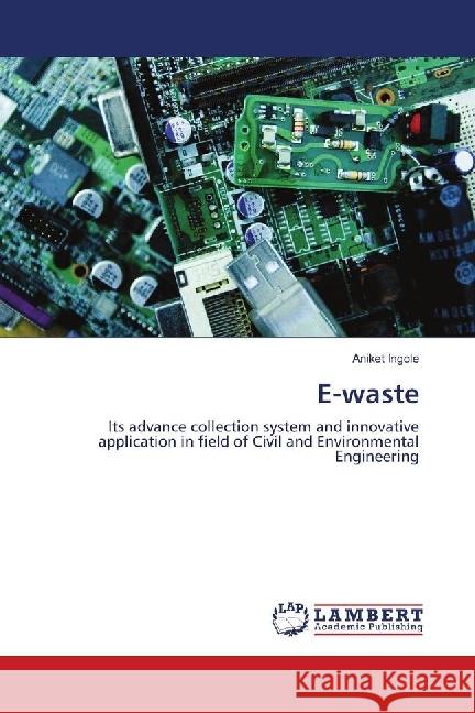 E-waste : Its advance collection system and innovative application in field of Civil and Environmental Engineering Ingole, Aniket 9786139897544 LAP Lambert Academic Publishing - książka