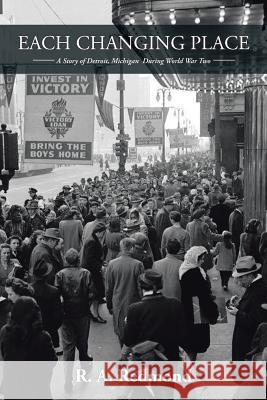 Each Changing Place: A Story of Detroit, Michigan During World War Two R A Redmond 9781532001802 iUniverse - książka