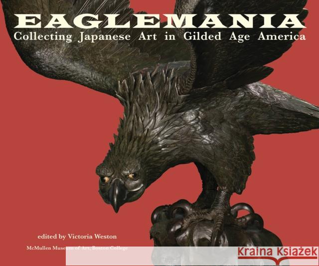 Eaglemania: Collecting Japanese Art in Gilded Age America Victoria Weston 9781892850348 McMullen Museum of Art, Boston College - książka