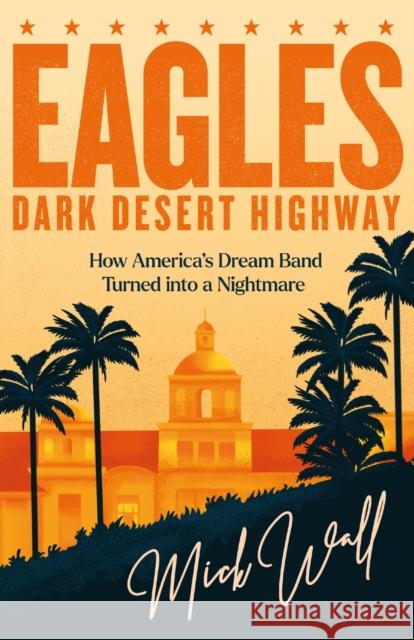 Eagles - Dark Desert Highway: How America’s Dream Band Turned into a Nightmare Mick Wall 9781409190714 Orion Publishing Co - książka