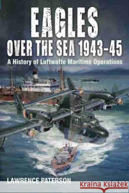 Eagles over the Sea, 1943-45: A History of Luftwaffe Maritime Operations Lawrence Paterson 9781526777652 Pen & Sword Books Ltd - książka