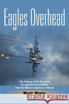 Eagles Overhead: The History of US Air Force Forward Air Controllers, from the Meuse-Argonne to Mosul Volume 7 Matt Dietz 9781574418903 University of North Texas Press - książka