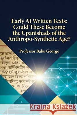 Early AI Written Texts: Could These Become the Upanishads of the Anthropo-Synthetic Age? George, Babu 9798250232784 Independently Published - książka