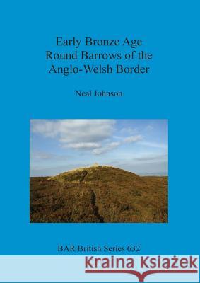Early Bronze Age Round Barrows of the Anglo-Welsh Border Neal Johnson 9781407315966 British Archaeological Reports Oxford Ltd - książka