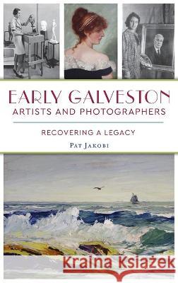 Early Galveston Artists and Photographers: Recovering a Legacy Pat Jakobi 9781540246448 History PR - książka
