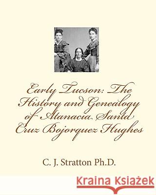Early Tucson: The History and Genealogy of Atanacia Santa Cruz Bojorquez Hughes: Tucson: The Atanacia Santa Cruz Story C. J. Stratto Patricia Black Stratton Carole Openshaw 9781450516327 Createspace - książka
