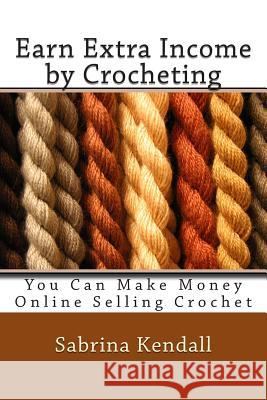 Earn Extra Income by Crocheting: You Can Make Money Online Selling Crochet Sabrina Kendall 9781500627072 Createspace - książka
