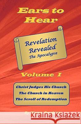 Ears To Hear -- Revelation Revealed The Apocalypse: Christ Judges His Church. The Church in Heaven. The Scroll of Redemption. Goodrum, Wayne 9781448695782 Createspace - książka