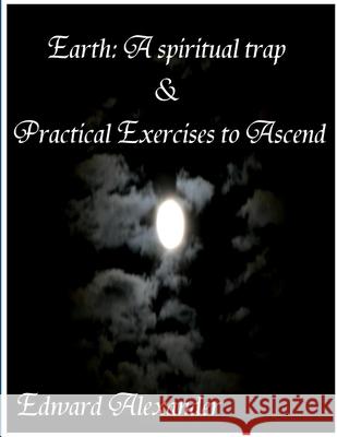 Earth: A spiritual trap & Practical Exercises to Ascend Edward Alexander 9781105532160 Lulu.com - książka