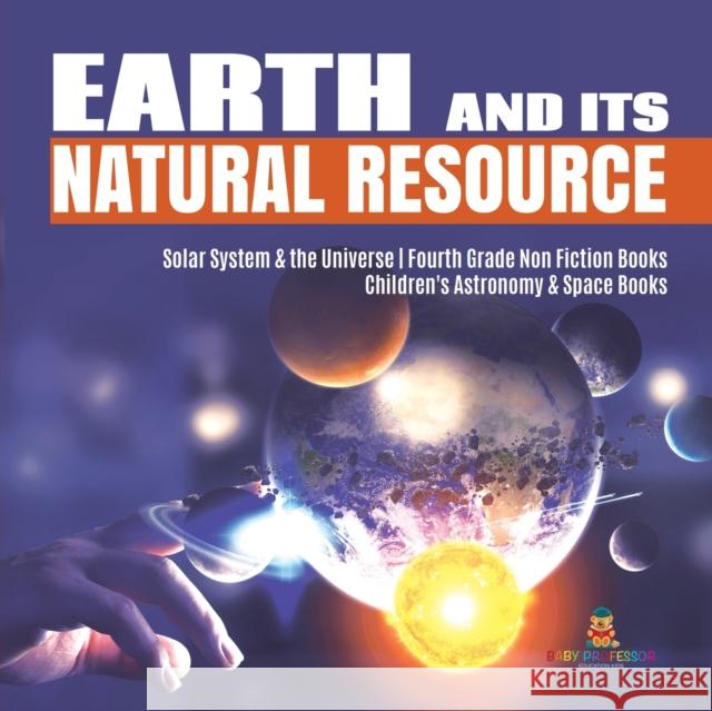 Earth and Its Natural Resource Solar System & the Universe Fourth Grade Non Fiction Books Children's Astronomy & Space Books Baby Professor 9781541949348 Baby Professor - książka