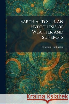 Earth and Sun: An Hypothesis of Weather and Sunspots Huntington, Ellsworth 9781025622316 Tradd Street Press - książka