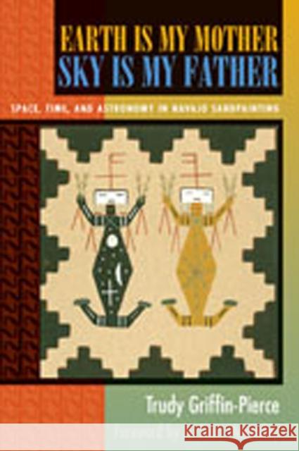 Earth Is My Mother, Sky Is My Father: Space, Time, and Astronomy in Navajo Sandpainting Griffin-Pierce, Trudy 9780826316349 University of New Mexico Press - książka