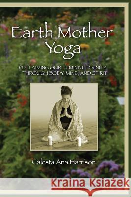 Earth Mother Yoga: Reclaiming Our Feminine Divinity Through Body, Mind, and Spirit Calesta Harrison 9781430329145 Lulu.com - książka