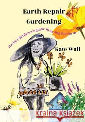 Earth Repair Gardening; The Lazy Gardener's Guide to Saving the Earth Kate L. Wall 9780648731825 Katrina Wall - książka