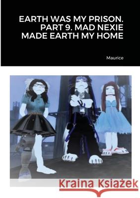 Earth Was My Prison. Part 9. Mad Nexie Made Earth My Home Maurice 9781716668609 Lulu.com - książka