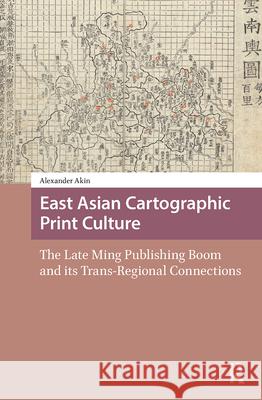 East Asian Cartographic Print Culture: The Late Ming Publishing Boom and Its Trans-Regional Connections Alexander Akin 9789463726122 Amsterdam University Press - książka
