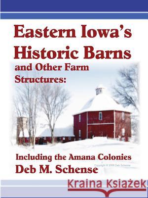 Eastern Iowa's Historic Barns and Other Farm Structures: Including the Amana Colonies Deb Schense 9781430302735 Lulu.com - książka