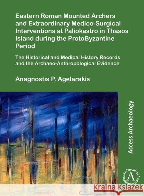 Eastern Roman Mounted Archers and Extraordinary Medico-Surgical Interventions at Paliokastro in Thasos Island during the ProtoByzantine Period: The Historical and Medical History Records and the Archa Anagnostis P. Agelarakis 9781789696011 Archaeopress - książka