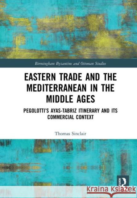 Eastern Trade and the Mediterranean in the Middle Ages: Pegolotti's Ayas-Tabriz Itinerary and Its Commercial Context Sinclair, Thomas 9780754665168 Ashgate Publishing Limited - książka