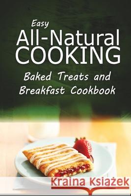 Easy All-Natural Cooking - Baked Treats and Breakfast Cookbook: Easy Healthy Recipes Made With Natural Ingredients Easy All-Natural Cooking 9781500265014 Createspace Independent Publishing Platform - książka