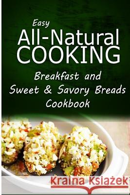 Easy All-Natural Cooking - Breakfast and Sweet & Savory Breads: Easy Healthy Recipes Made With Natural Ingredients Easy All-Natural Cooking 9781500274276 Createspace - książka