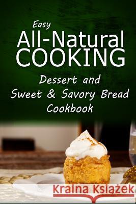 Easy All-Natural Cooking - Dessert and Sweet & Savory Breads Cookbook: Easy Healthy Recipes Made With Natural Ingredients Easy All-Natural Cooking 9781500274535 Createspace - książka