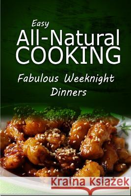 Easy All-Natural Cooking - Fabulous Weeknight Dinners: Easy Healthy Recipes Made With Natural Ingredients Easy Natural Cooking 9781499685961 Createspace - książka