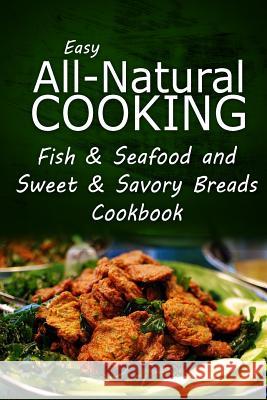 Easy All-Natural Cooking - Fish & Seafood and Sweet & Savory Breads Cookbook: Easy Healthy Recipes Made With Natural Ingredients Easy All-Natural Cooking 9781500274672 Createspace - książka