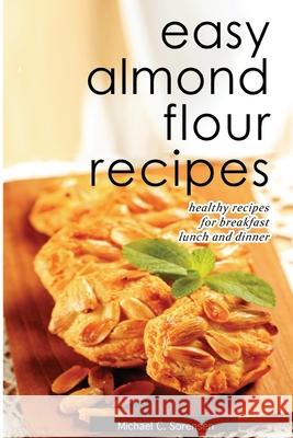 Easy Almond Flour Recipes: Low-Carb, Gluten-Free, Paleo Alternative to Wheat: Healthy Recipes for Breakfast, Lunch & Dinner Michael C. Sorensen 9781500950279 Createspace Independent Publishing Platform - książka