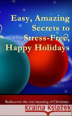 Easy, Amazing Secrets to Stress-Free, Happy Holidays: Rediscover the real meaning of Christmas Libby, Joe 9781519181657 Createspace Independent Publishing Platform - książka