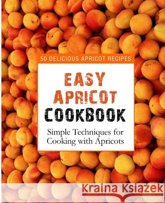 Easy Apricot Cookbook: 50 Delicious Apricot Recipes; Simple Techniques for Cooking with Apricots Booksumo Press 9781539312765 Createspace Independent Publishing Platform - książka