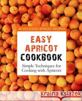 Easy Apricot Cookbook: 50 Delicious Apricot Recipes; Simple Techniques for Cooking with Apricots (2nd Edition) Booksumo Press 9781798171776 Independently Published - książka