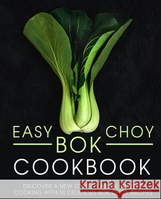 Easy Bok Choy Cookbook: Discover a New Style of Asian Inspired Cooking with 50 Delicious Bok Choy Recipes (2nd Edition) Press, Booksumo 9781795836463 Independently Published - książka