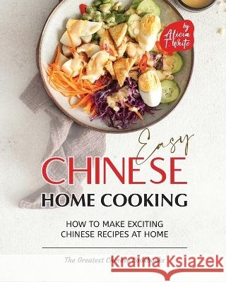 Easy Chinese Home Cooking: How to Make Exciting Chinese Recipes at Home Alicia T White   9798370080111 Independently Published - książka