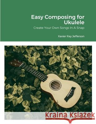 Easy Composing for Ukelele: Create Your Own Songs In A Snap Xavier Ray Jefferson 9781312412231 Lulu.com - książka