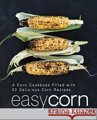 Easy Corn Cookbook: A Corn Cookbook Filled with 50 Delicious Corn Recipes (2nd Edition) Booksumo Press 9781089477846 Independently Published - książka