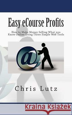 Easy eCourse Profits: How to Make Money Selling What you Know Online Using Three Simple Web Tools Chris Lutz 9781515233008 Createspace Independent Publishing Platform - książka