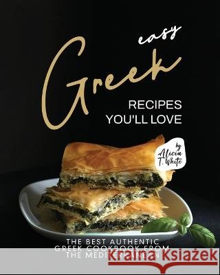 Easy Greek Recipes You'll Love: The Best Authentic Greek Cookbook from the Mediterranean Alicia T White   9798375573007 Independently Published - książka