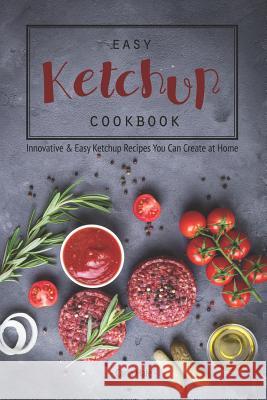 Easy Ketchup Cookbook: Innovative & Easy Ketchup Recipes You Can Create at Home Carla Hale 9781795246323 Independently Published - książka