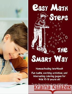 Easy Math Steps the Smart Way: Fun tasks, exciting activities, and interesting coloring pages for kids 10-13 years old - Homeschooling Workbook Zubrytska, Jane 9781983414855 Createspace Independent Publishing Platform - książka