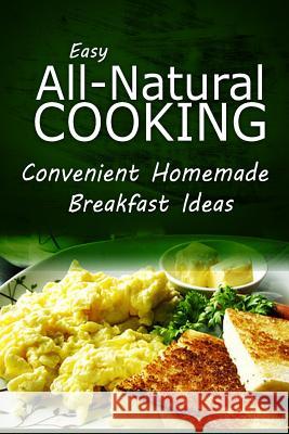 Easy Natural Cooking - Convenient Homemade Breakfast Ideas: Easy Healthy Recipes Made With Natural Ingredients Easy Natural Cooking 9781499683660 Createspace - książka