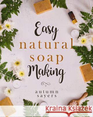 Easy Natural Soapmaking: : How to Make Natural Soaps That Rejuvenate, Revitalize, and Nourish Your Skin. Autumn Sayers 9781791841386 Independently Published - książka