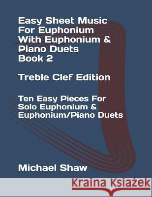Easy Sheet Music For Euphonium With Euphonium & Piano Duets Book 2 Treble Clef Edition: Ten Easy Pieces For Solo Euphonium & Euphonium/Piano Duets Michael Shaw (Sterling Drug Inc Malvern Pennsylvania USA) 9781796570908 Independently Published - książka