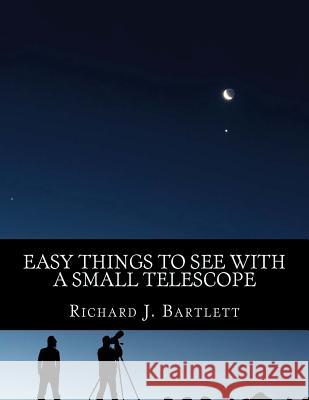 Easy Things to See with a Small Telescope: A Beginner's Guide to Over 60 Easy-To-Find Night Sky Sights Richard J. Bartlett 9781519480736 Createspace Independent Publishing Platform - książka