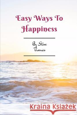 Easy Ways to Happiness: A Simple Guidebook to Creating Happiness in Your Life Steve Thornes 9781549618048 Independently Published - książka